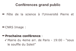 Conférences grand public

 Fête de la science à l’Université Pierre et Marie Curie (22/11/2008) : les “sons” de l’espace”
CNRS Image : podcast

Prochaine conférence : 
Mairie du 4eme arr. de Paris - 19:00 - “sous le souffle du Soleil”