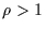 $\rho > 1$