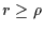 $r \ge \rho$